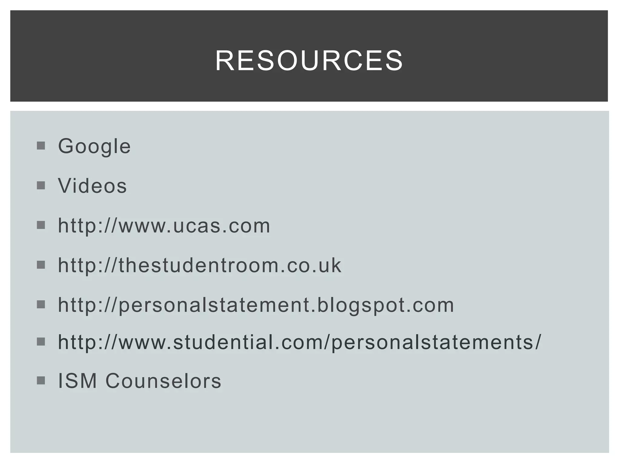  Google
 Videos
 http://www.ucas.com
 http://thestudentroom.co.uk
 http://personalstatement.blogspot.com
 http://www.studential.com/personalstatements/
 ISM Counselors
RESOURCES
 