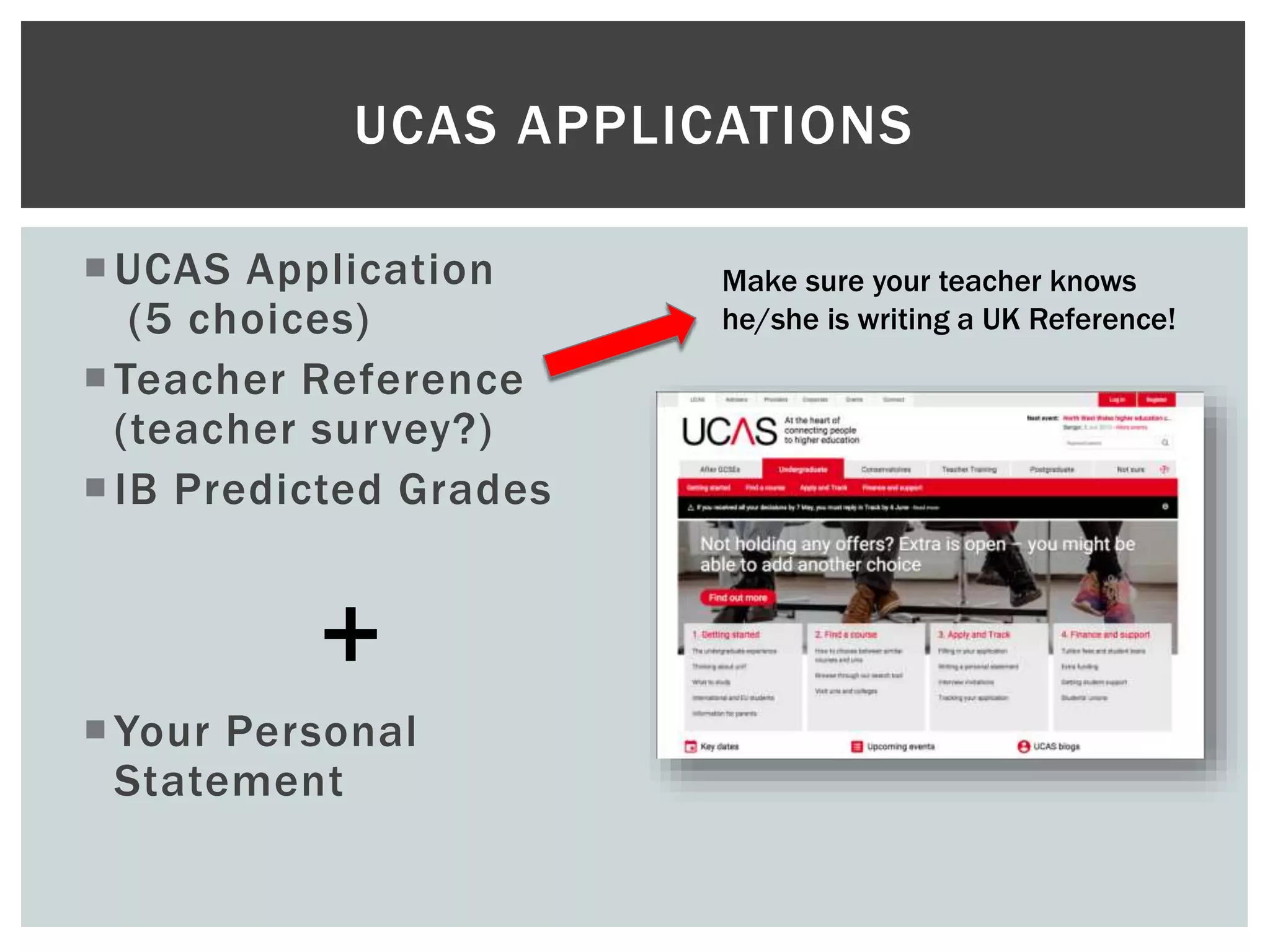 UCAS Application
(5 choices)
Teacher Reference
(teacher survey?)
IB Predicted Grades
Your Personal
Statement
UCAS APPLICATIONS
+
Make sure your teacher knows
he/she is writing a UK Reference!
 