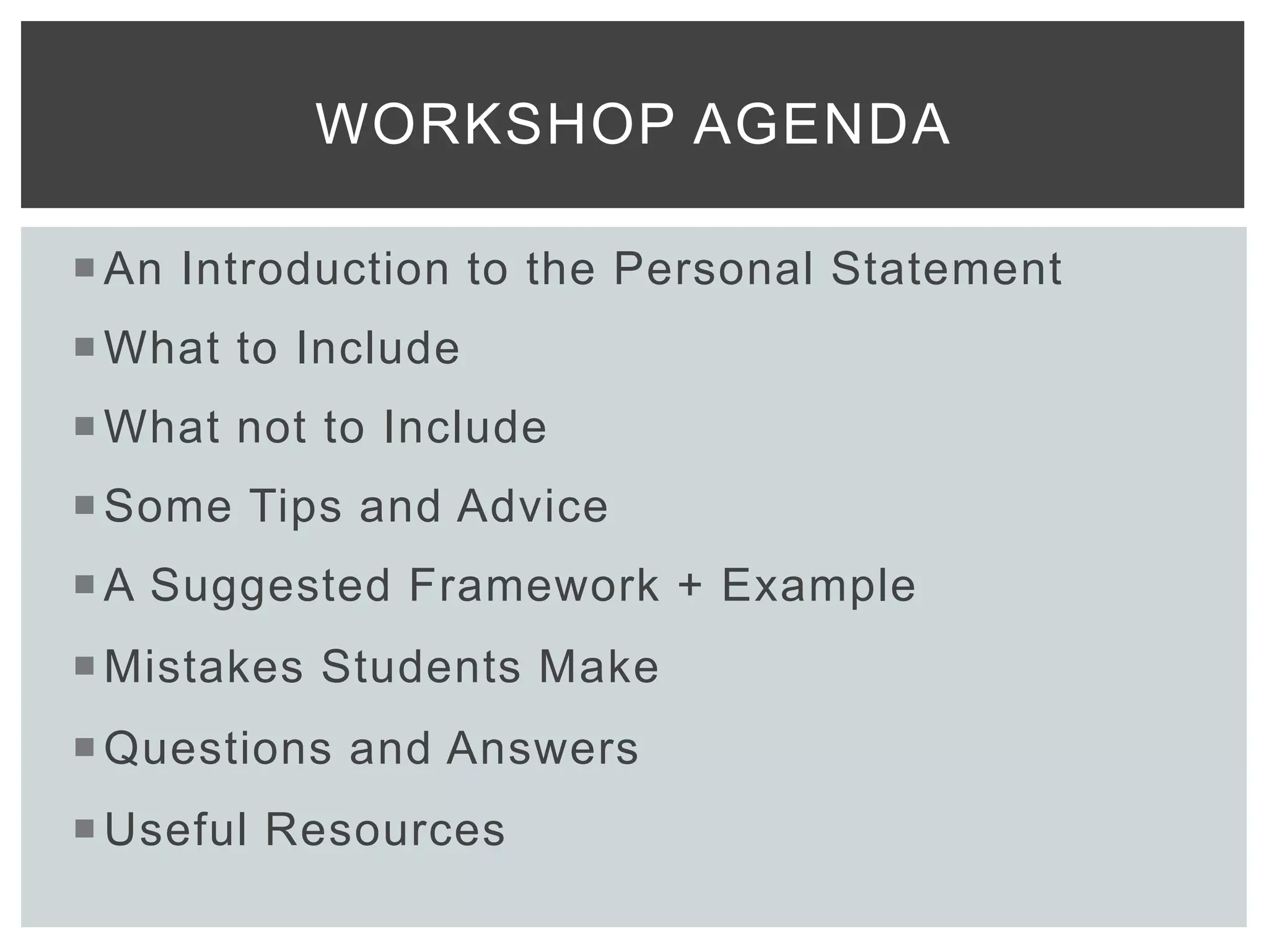An Introduction to the Personal Statement
What to Include
What not to Include
Some Tips and Advice
A Suggested Framework + Example
Mistakes Students Make
Questions and Answers
Useful Resources
WORKSHOP AGENDA
 