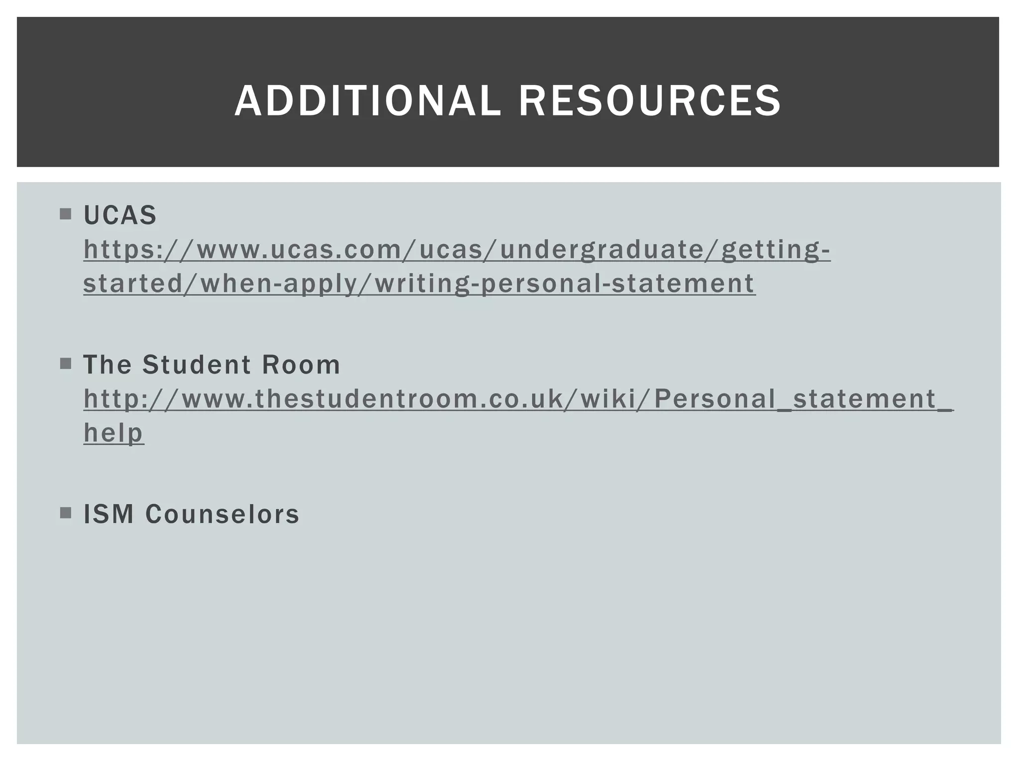  UCAS
https://www.ucas.com/ucas/undergraduate/getting-
started/when-apply/writing-personal-statement
 The Student Room
http://www.thestudentroom.co.uk/wiki/Personal_statement_
help
 ISM Counselors
ADDITIONAL RESOURCES
 