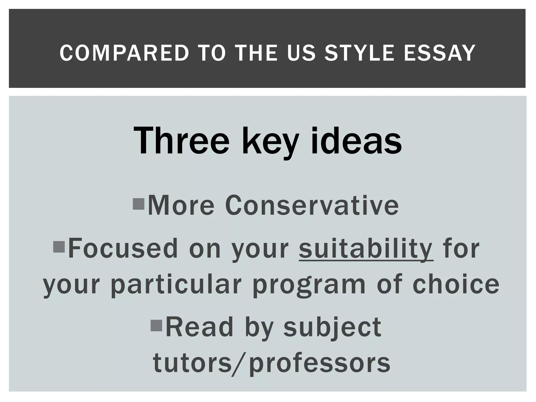 More Conservative
Focused on your suitability for
your particular program of choice
Read by subject
tutors/professors
COMPARED TO THE US STYLE ESSAY
Three key ideas
 