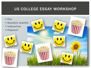  Fun
 Dynamic teacher
 Interactive
 Popcorn!
US COLLEGE ESSAY WORKSHOP
 