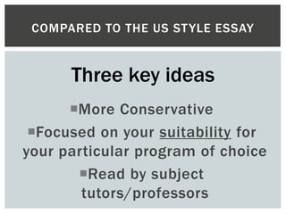 More Conservative
Focused on your suitability for
your particular program of choice
Read by subject
tutors/professors
COMPARED TO THE US STYLE ESSAY
Three key ideas
 