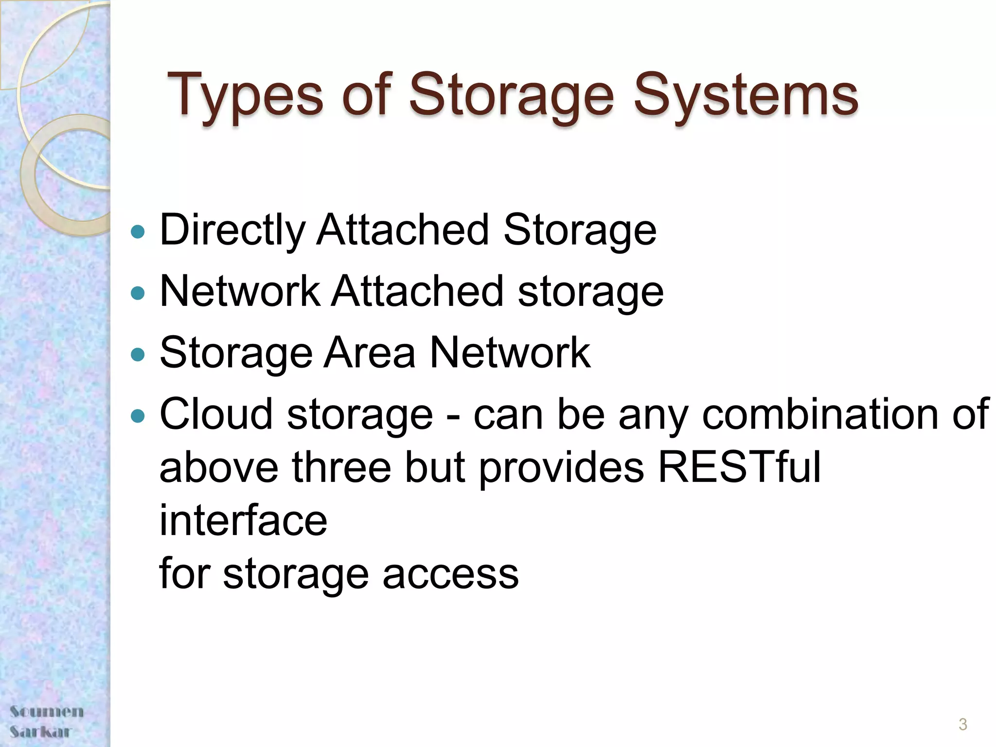 Types of Storage Systems

 Directly Attached Storage
 Network Attached storage
 Storage Area Network
 Cloud storage - can be any combination of
  above three but provides RESTful
  interface
  for storage access


                                         3
 