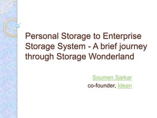 Personal Storage to Enterprise
Storage System - A brief journey
through Storage Wonderland

                  Soumen Sarkar
                co-founder, Idean
 
