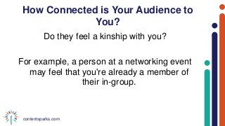 contentsparks.com
How Connected is Your Audience to
You?
Do they feel a kinship with you?
For example, a person at a networking event
may feel that you're already a member of
their in-group.
 