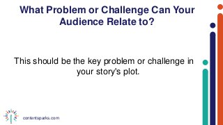 contentsparks.com
What Problem or Challenge Can Your
Audience Relate to?
This should be the key problem or challenge in
your story's plot.
 