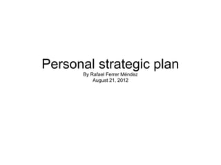 Personal strategic plan
      By Rafael Ferrer Méndez
          August 21, 2012
 