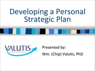 Developing	
  a	
  Personal
Strategic	
  Plan
Presented	
  by:
Wm.	
  (Chip)	
  Valu?s,	
  PhD
 