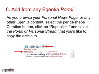 6. Add from any Eqentia  Portal As you browse your  Personal News Page , or any other Eqentia content, select the pencil-shape Curation button, click on “Republish,” and select the  Portal  or  Personal Stream  that you’d like to copy the article to.  
