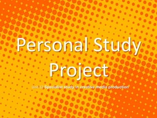 Personal Study
Project
Unit 12 Specialist study in creative media production
 