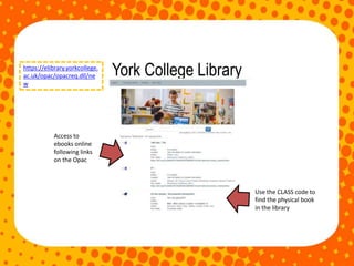 York College Library
Access to
ebooks online
following links
on the Opac
Use the CLASS code to
find the physical book
in the library
https://elibrary.yorkcollege.
ac.uk/opac/opacreq.dll/ne
w
 