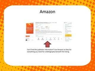 Amazon
Can’t find the publisher information? Use Amazon as they list
everything you need for a bibliography beneath the listing.
 
