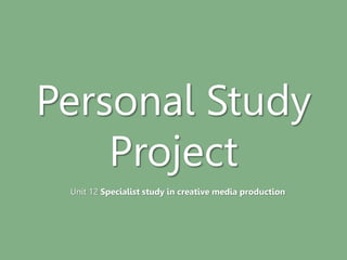 Personal Study
Project
Unit 12 Specialist study in creative media production
 