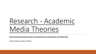 Research - Academic
Media Theories
Auteur theory, Reception theory, The Hypodermic needle theory, The Male Gaze
Chosen theory: Auteur Theory
 