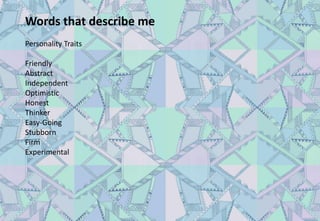 Words that describe me
Personality Traits
Friendly
Abstract
Independent
Optimistic
Honest
Thinker
Easy-Going
Stubborn
Firm
Experimental
 