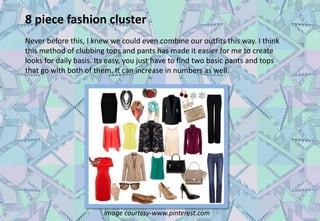 8 piece fashion cluster
Never before this, I knew we could even combine our outfits this way. I think
this method of clubbing tops and pants has made it easier for me to create
looks for daily basis. Its easy, you just have to find two basic pants and tops
that go with both of them. It can increase in numbers as well.
Image courtesy-www.pinterest.com
 