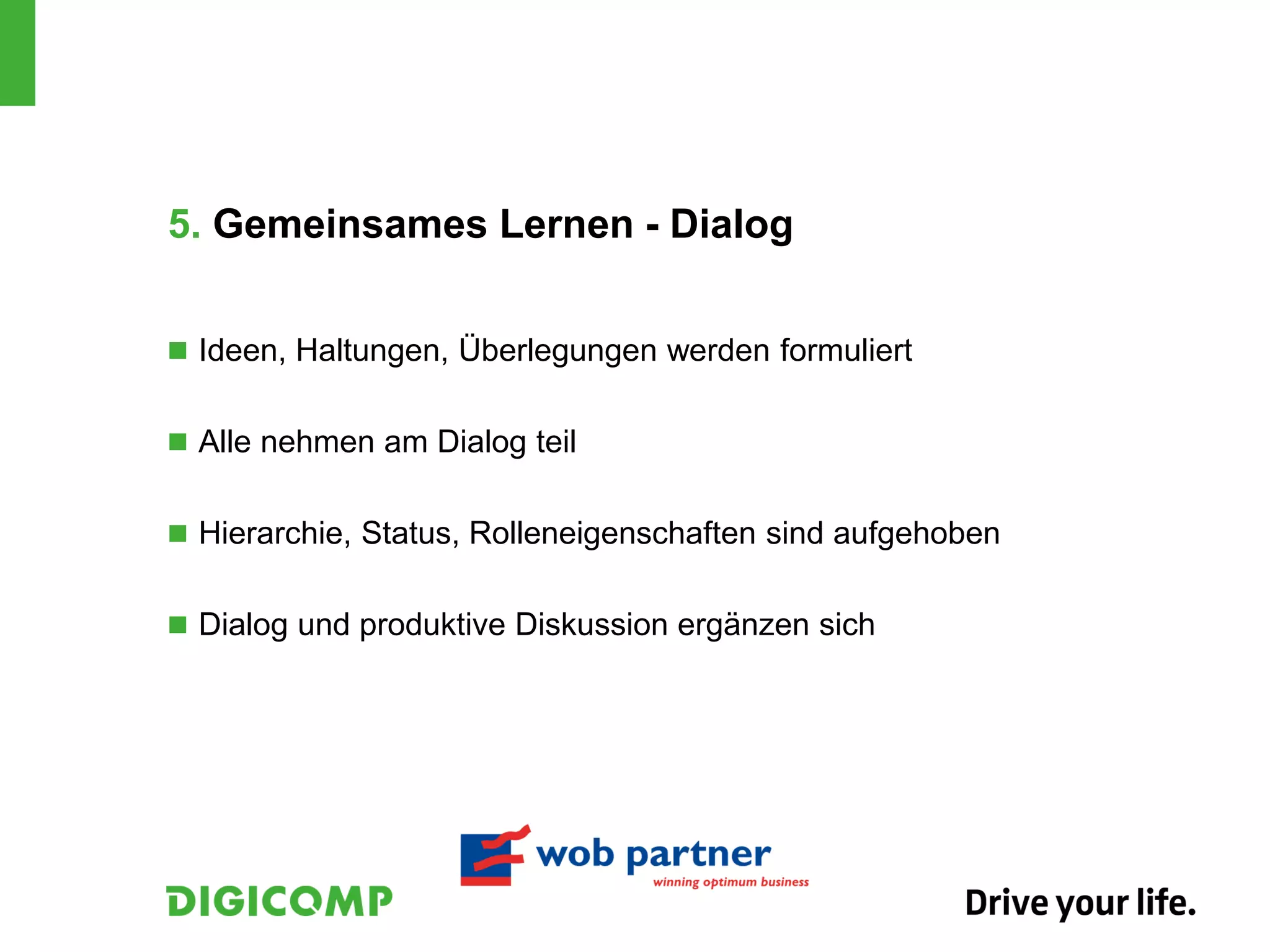 5. Gemeinsames Lernen - Dialog


 Ideen, Haltungen, Überlegungen werden formuliert


 Alle nehmen am Dialog teil


 Hierarchie, Status, Rolleneigenschaften sind aufgehoben


 Dialog und produktive Diskussion ergänzen sich
 