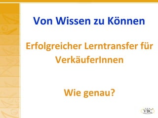 Von Wissen zu Können
Erfolgreicher Lerntransfer für
VerkäuferInnen
Wie genau?
 