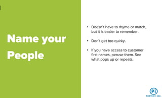Name your
People
• Doesn’t have to rhyme or match,
but it is easier to remember.
• Don’t get too quirky.
• If you have access to customer
first names, peruse them. See
what pops up or repeats.
 