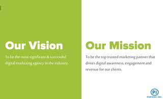 Our Vision
To be the most significant& successful
digital marketingagency in the industry.
To be the top trustedmarketingpartner that
drives digital awareness, engagementand
revenue for our clients.
Our Mission
 