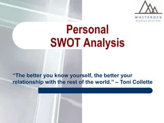 Personal
SWOT Analysis
“The better you know yourself, the better your
relationship with the rest of the world.” – Toni Collette

 