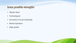 Some possible strengths
• Market share
• Technological
• Economies of scale leadership
• Brand reputation
• High quality
 