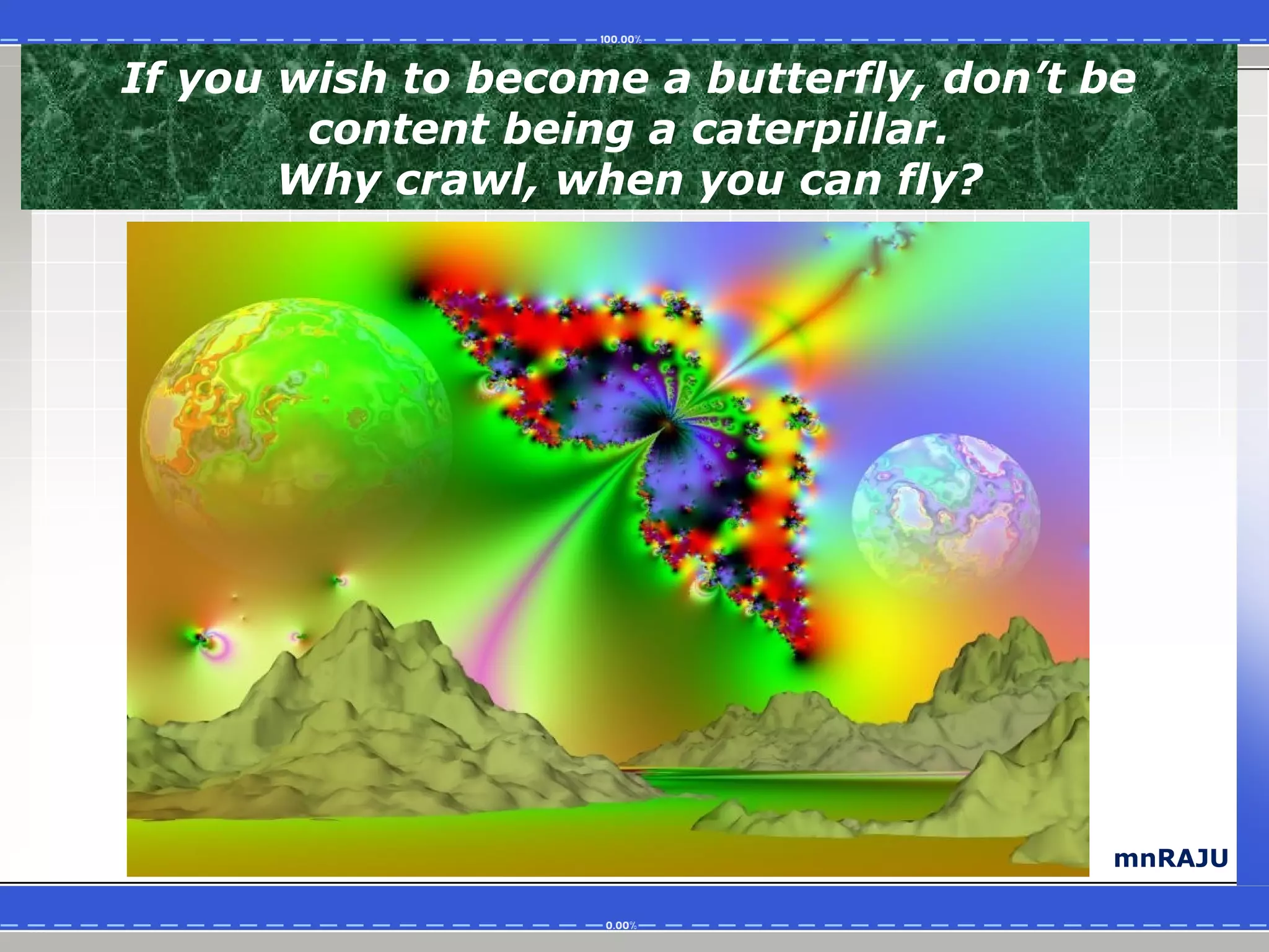 If you wish to become a butterfly, don’t be
        content being a caterpillar.
       Why crawl, when you can fly?




                                          mnRAJU
 