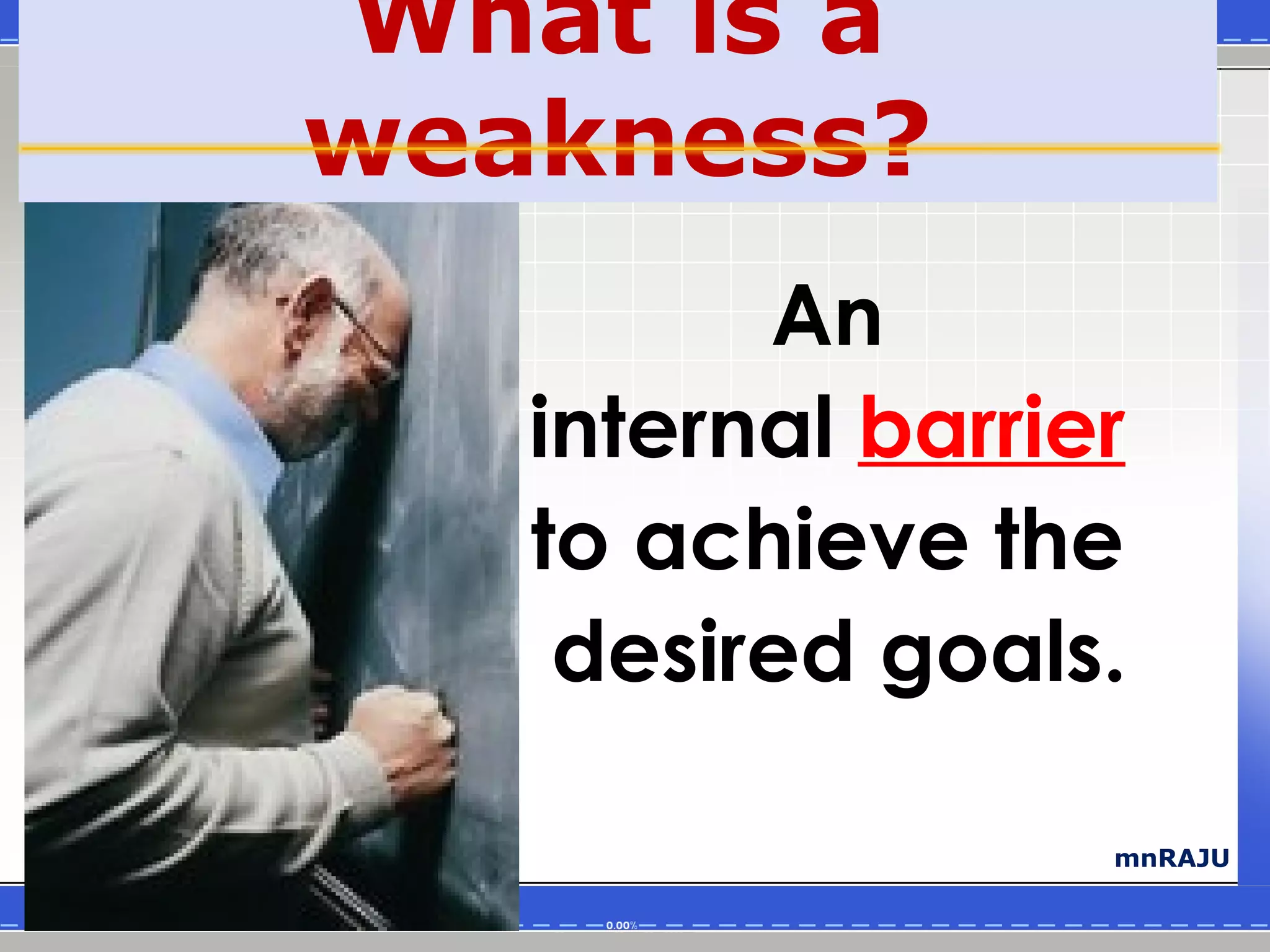 What is a
weakness?
         An
   internal barrier
   to achieve the
    desired goals.

                  mnRAJU
 