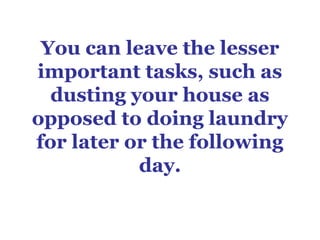 You can leave the lesser
important tasks, such as
  dusting your house as
opposed to doing laundry
for later or the follow...
