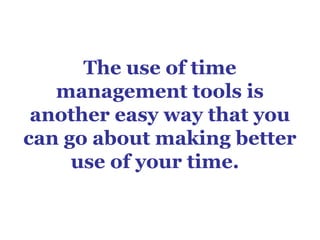 The use of time
   management tools is
 another easy way that you
can go about making better
     use of your time.
 