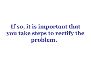 If so, it is important that
you take steps to rectify the
          problem.
 