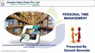 Unostar Value Chain Pvt. Ltd.
Warehousing I Transportation I In-plant I Distribution ..
ISO 9001:2015..
© 2016 Unostar Value Chain Pvt. Ltd.. All Rights Reserved .© 2016 Unostar Value Chain Pvt. Ltd.. All Rights Reserved .
Unostar Value Chain Pvt. Ltd.
Warehousing I Transportation I In-plant I Distribution ..
ISO 9001:2015..
A Company backed with 200+ containerized own vehicle and 25+ years
in the industry.
PERSONAL TIME
MANAGEMENT
Presented By
Ganesh Bansode
 
