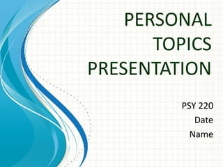 PERSONAL
       TOPICS
PRESENTATION
         PSY 220
            Date
           Name
 