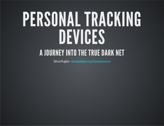 PERSONAL TRACKING
DEVICES
A JOURNEY INTO THE TRUE DARK NET
SilviaPuglisi- /silviap@ieee.org @nopressure
 