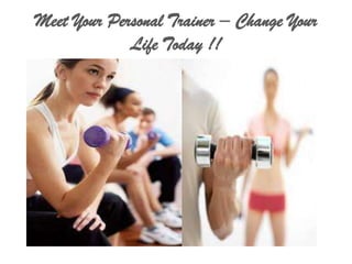 Meet Your Personal Trainer – Change Your
             Life Today !!
 