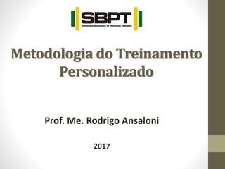 Metodologia do Treinamento
Personalizado
Prof. Me. Rodrigo Ansaloni
2017
 