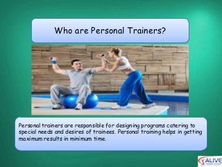Who are Personal Trainers?




Personal trainers are responsible for designing programs catering to
special needs and desires of trainees. Personal training helps in getting
maximum results in minimum time.
 
