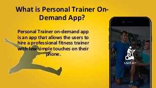 What is Personal Trainer On-
Demand App?
Personal Trainer on-demand app
is an app that allows the users to
hire a professional fitness trainer
with few simple touches on their
phone.
 