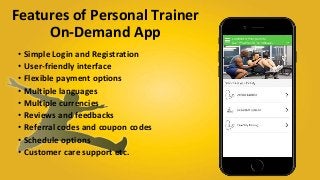 Features of Personal Trainer
On-Demand App
• Simple Login and Registration
• User-friendly interface
• Flexible payment options
• Multiple languages
• Multiple currencies
• Reviews and feedbacks
• Referral codes and coupon codes
• Schedule options
• Customer care support etc.
 