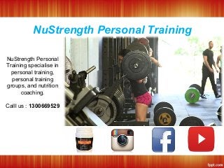 NuStrength Personal Training
NuStrength Personal
Training specialise in
personal training,
personal training
groups, and nutrition
coaching.
Calll us : 1300669529
 