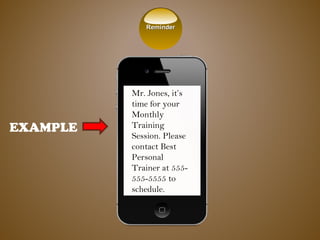 EXAMPLE
Mr. Jones, it’s
time for your
Monthly
Training
Session. Please
contact Best
Personal
Trainer at 555-
555-5555 to
schedule.
ReminderReminder
 
