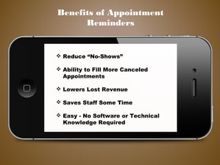 Reduce “No-Shows”
 Ability to Fill More Canceled
Appointments
 Lowers Lost Revenue
 Saves Staff Some Time
 Easy - No Software or Technical
Knowledge Required
Benefits of Appointment
Reminders
 
