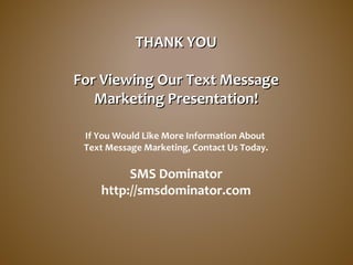 THANK YOUTHANK YOU
For Viewing Our Text MessageFor Viewing Our Text Message
Marketing Presentation!Marketing Presentation!
If You Would Like More Information About
Text Message Marketing, Contact Us Today.
SMS Dominator
http://smsdominator.com
 