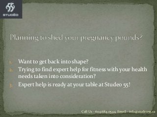 1. Want to get back into shape?
2. Trying to find expert help for fitness with your health
needs taken into consideration?
3. Expert help is ready at your table at Studeo 55!
Call Us - 604.684.0544, Email - info@studeo55.ca
 
