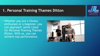 1. Personal Training Thames Ditton
• Whether you are a fitness
enthusiast or a beginner, you
can approach Jamie Lloyd
for Personal Training Thames
Ditton. With us, you can
achieve top performance.
 