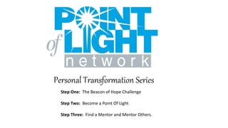 Personal Transformation Series
Step One: The Beacon of Hope Challenge
Step Two: Become a Point Of Light
Step Three: Find a Mentor and Mentor Others.
 