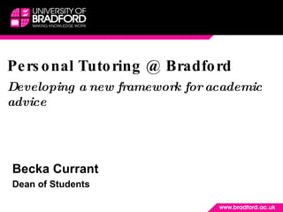 Personal Tutoring @ Bradford Developing a new framework for academic advice Becka Currant  Dean of Students 
