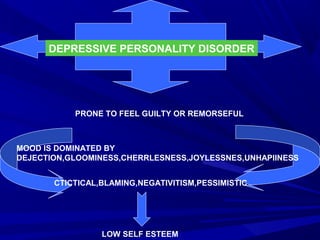 DEPRESSIVE PERSONALITY DISORDER
MOOD IS DOMINATED BY
DEJECTION,GLOOMINESS,CHERRLESNESS,JOYLESSNES,UNHAPIINESS
CTICTICAL,BLAMING,NEGATIVITISM,PESSIMISTIC
PRONE TO FEEL GUILTY OR REMORSEFUL
LOW SELF ESTEEM
 