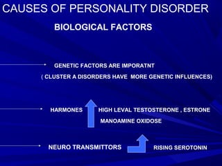 CAUSES OF PERSONALITY DISORDER
BIOLOGICAL FACTORS
GENETIC FACTORS ARE IMPORATNT
( CLUSTER A DISORDERS HAVE MORE GENETIC INFLUENCES)
HARMONES HIGH LEVAL TESTOSTERONE , ESTRONE
MANOAMINE OXIDOSE
NEURO TRANSMITTORS RISING SEROTONIN
 